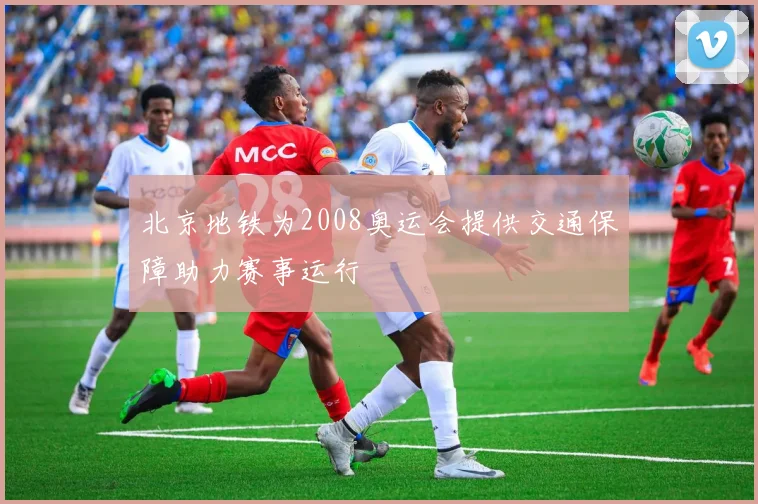 北京地铁为2008奥运会提供交通保障助力赛事运行