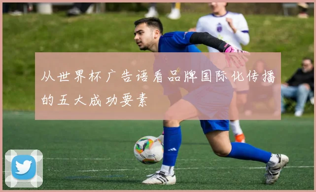 从世界杯广告语看品牌国际化传播的五大成功要素