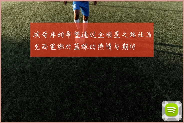 埃奇库姆希望通过全明星之路让马克西重燃对篮球的热情与期待