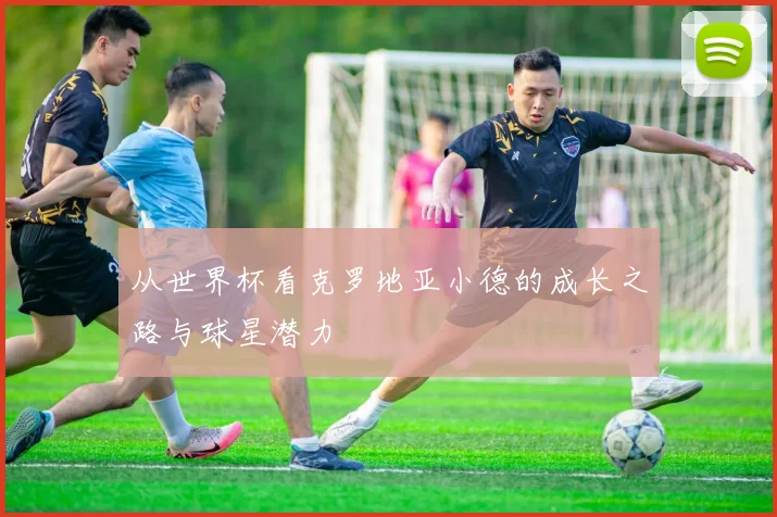 从世界杯看克罗地亚小德的成长之路与球星潜力