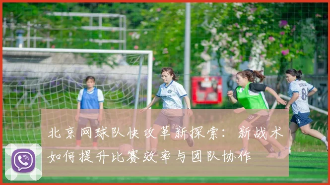 北京网球队快攻革新探索：新战术如何提升比赛效率与团队协作