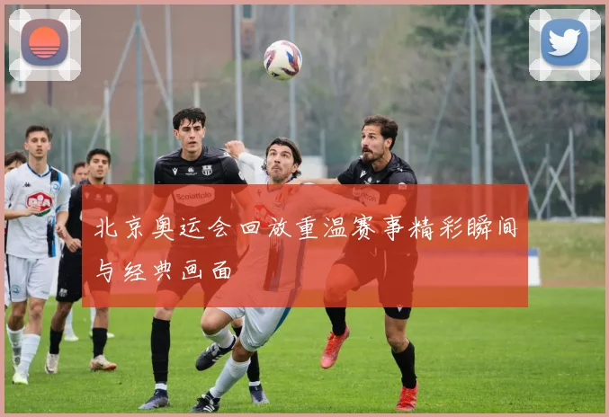 北京奥运会回放重温赛事精彩瞬间与经典画面