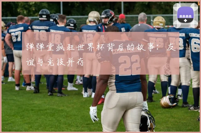 弹弹堂疯狂世界杯背后的故事：友谊与竞技并存