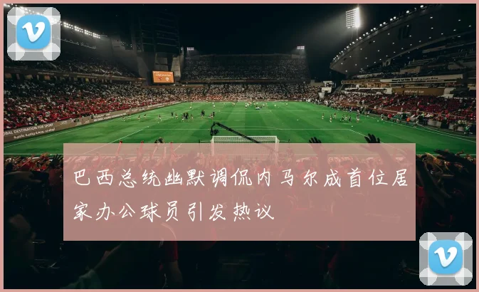 巴西总统幽默调侃内马尔成首位居家办公球员引发热议