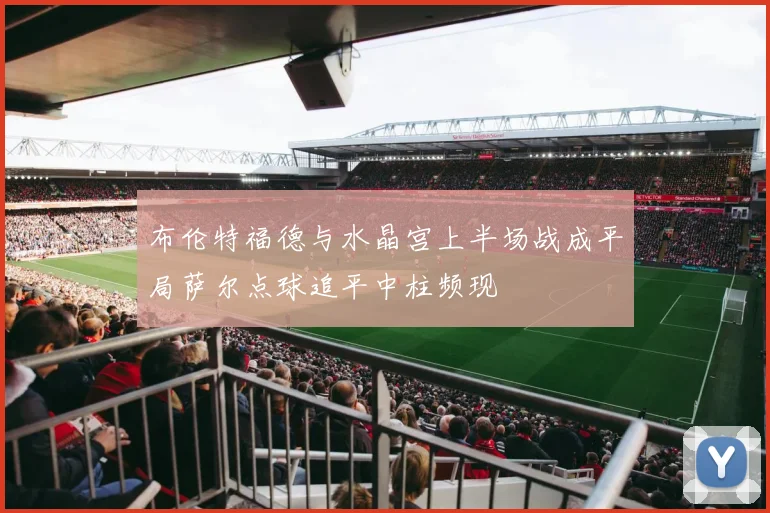 布伦特福德与水晶宫上半场战成平局萨尔点球追平中柱频现