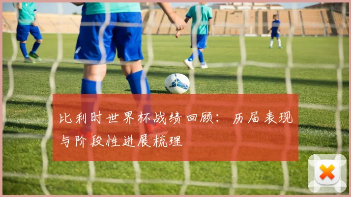 比利时世界杯战绩回顾：历届表现与阶段性进展梳理