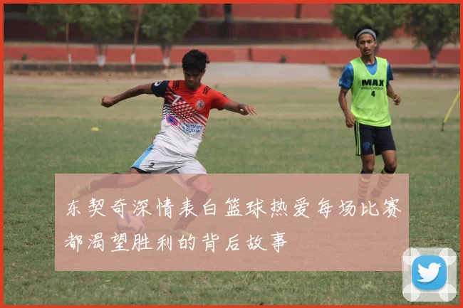 东契奇深情表白篮球热爱每场比赛都渴望胜利的背后故事