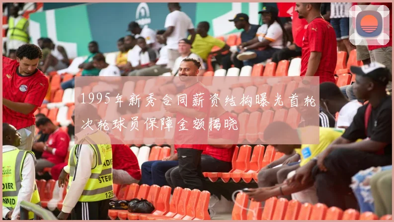 1995年新秀合同薪资结构曝光首轮次轮球员保障金额揭晓